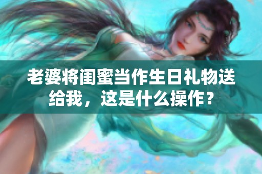 老婆將閨蜜當(dāng)作生日禮物送給我，這是什么操作？