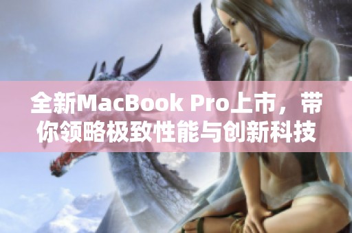 全新MacBook Pro上市，帶你領(lǐng)略極致性能與創(chuàng)新科技