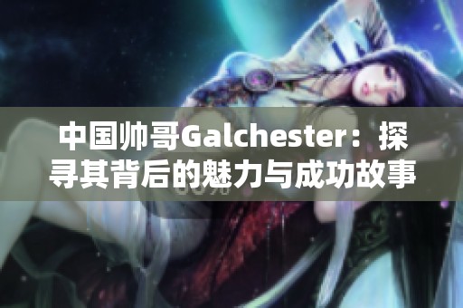 中國帥哥Galchester：探尋其背后的魅力與成功故事