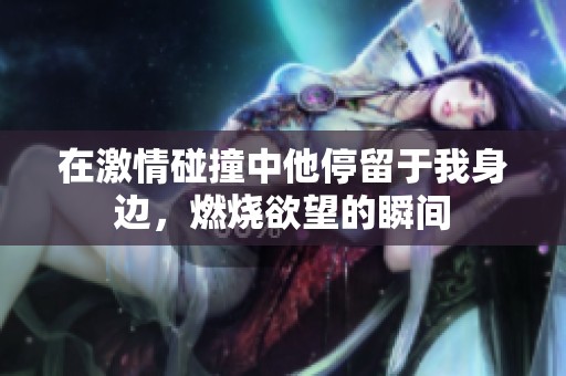 在激情碰撞中他停留于我身邊，燃燒欲望的瞬間