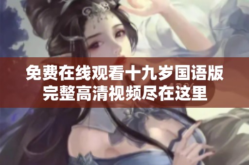 免費(fèi)在線觀看十九歲國(guó)語(yǔ)版完整高清視頻盡在這里