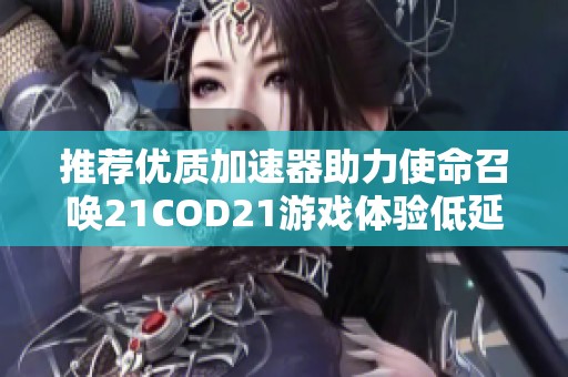 推薦優(yōu)質(zhì)加速器助力使命召喚21COD21游戲體驗(yàn)低延遲穩(wěn)定運(yùn)行