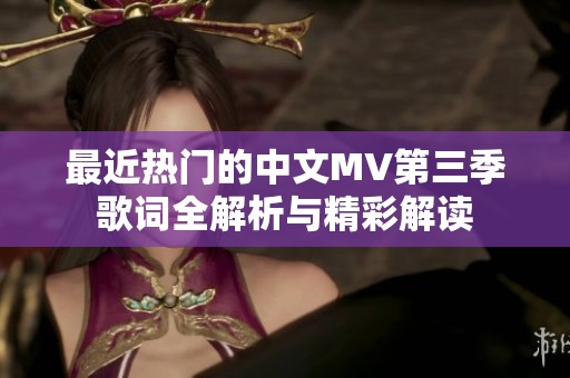 最近熱門(mén)的中文MV第三季歌詞全解析與精彩解讀