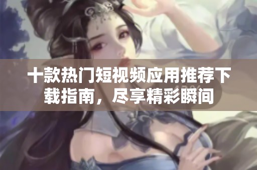 十款熱門短視頻應(yīng)用推薦下載指南，盡享精彩瞬間