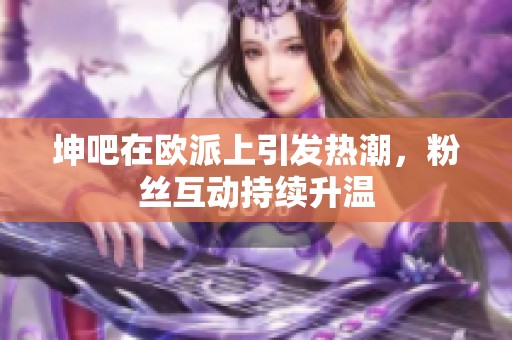 坤吧在歐派上引發(fā)熱潮，粉絲互動持續(xù)升溫