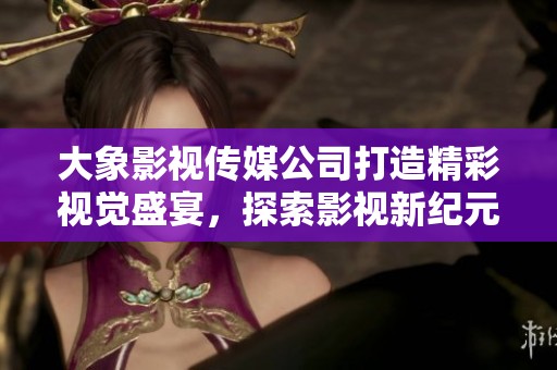 大象影視傳媒公司打造精彩視覺盛宴，探索影視新紀(jì)元