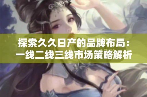 探索久久日產(chǎn)的品牌布局：一線二線三線市場(chǎng)策略解析