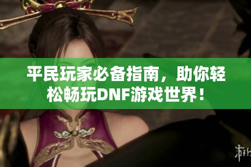 平民玩家必備指南，助你輕松暢玩DNF游戲世界！
