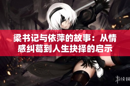 梁書(shū)記與依萍的故事：從情感糾葛到人生抉擇的啟示