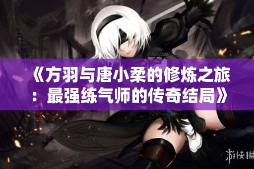 《方羽與唐小柔的修煉之旅：最強練氣師的傳奇結局》