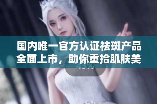 國內(nèi)唯一官方認(rèn)證祛斑產(chǎn)品全面上市，助你重拾肌膚美麗