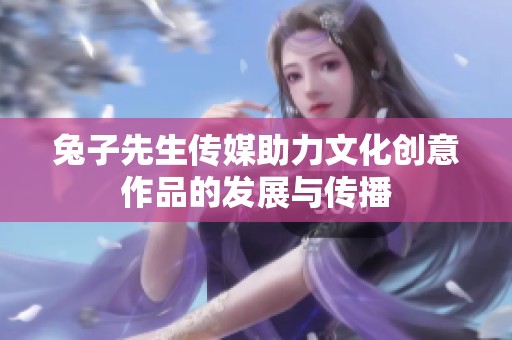 兔子先生傳媒助力文化創(chuàng)意作品的發(fā)展與傳播 兔子先生傳媒助力文化創(chuàng)意作品的發(fā)展與傳播