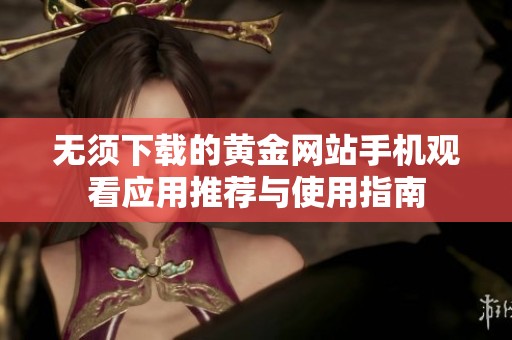 無須下載的黃金網(wǎng)站手機觀看應(yīng)用推薦與使用指南