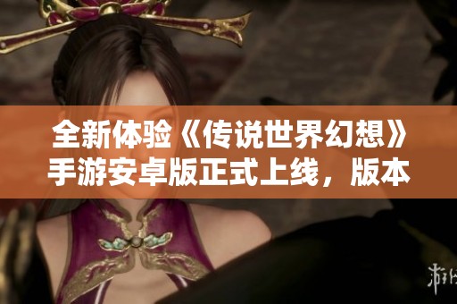 全新體驗《傳說世界幻想》手游安卓版正式上線，版本v1.1.0等你探索