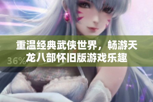 重溫經(jīng)典武俠世界，暢游天龍八部懷舊版游戲樂趣