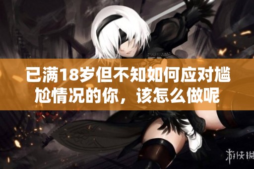 已滿18歲但不知如何應(yīng)對尷尬情況的你，該怎么做呢