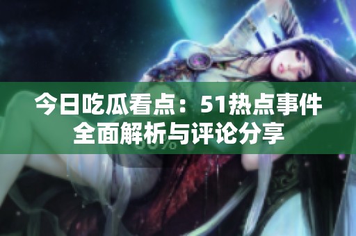 今日吃瓜看點(diǎn):51熱點(diǎn)事件全面解析與評(píng)論分享 今日吃瓜看點(diǎn):51熱點(diǎn)事件全面解析與評(píng)論分享