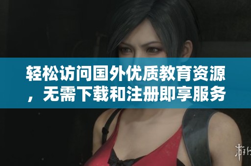 輕松訪問國外優(yōu)質(zhì)教育資源，無需下載和注冊即享服務(wù)