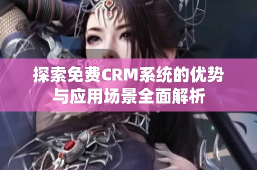 探索免費CRM系統(tǒng)的優(yōu)勢與應(yīng)用場景全面解析
