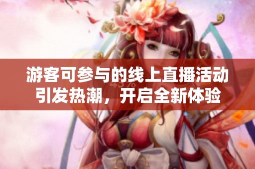 游客可參與的線上直播活動(dòng)引發(fā)熱潮，開(kāi)啟全新體驗(yàn)