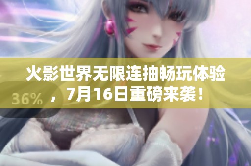 火影世界無(wú)限連抽暢玩體驗(yàn)，7月16日重磅來(lái)襲！