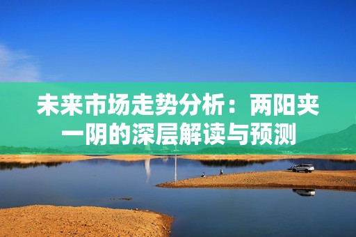 未來(lái)市場(chǎng)走勢(shì)分析：兩陽(yáng)夾一陰的深層解讀與預(yù)測(cè)