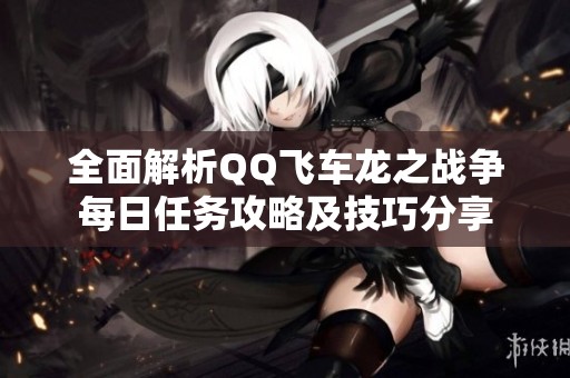 全面解析QQ飛車龍之戰(zhàn)爭(zhēng)每日任務(wù)攻略及技巧分享