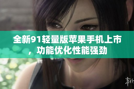 全新91輕量版蘋果手機(jī)上市，功能優(yōu)化性能強(qiáng)勁