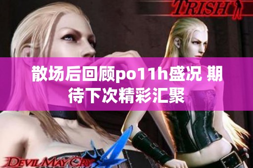 散場(chǎng)后回顧po11h盛況 期待下次精彩匯聚