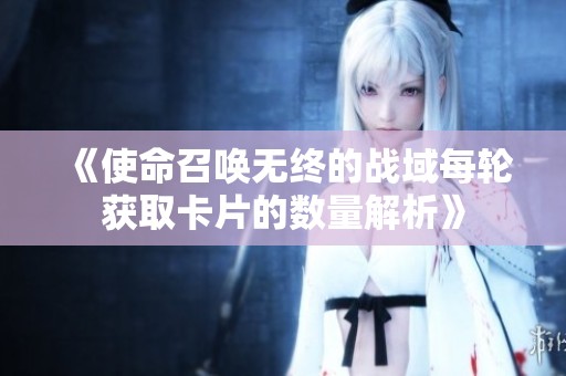 《使命召喚無終的戰(zhàn)域每輪獲取卡片的數(shù)量解析》