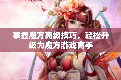掌握魔方高級(jí)技巧，輕松升級(jí)為魔方游戲高手
