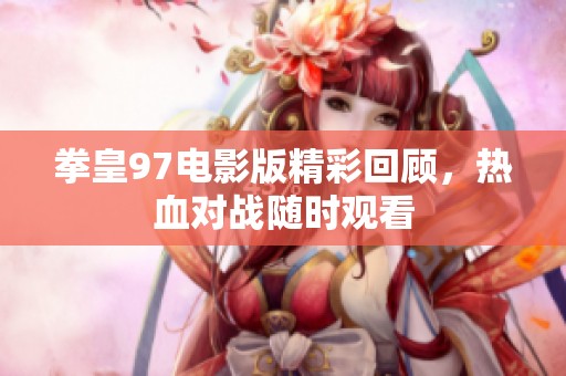 拳皇97電影版精彩回顧，熱血對戰(zhàn)隨時觀看