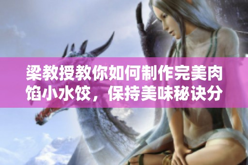 梁教授教你如何制作完美肉餡小水餃，保持美味秘訣分享