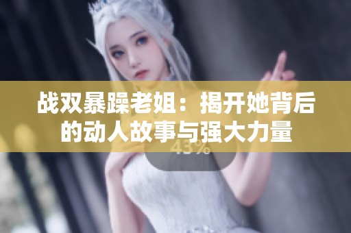 戰(zhàn)雙暴躁老姐：揭開她背后的動(dòng)人故事與強(qiáng)大力量
