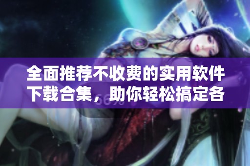 全面推薦不收費(fèi)的實(shí)用軟件下載合集，助你輕松搞定各種需求