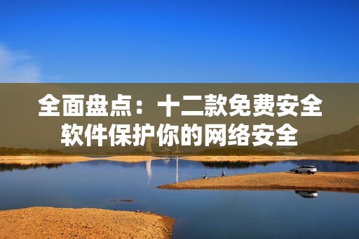 全面盤點：十二款免費安全軟件保護你的網(wǎng)絡安全