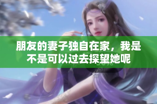 朋友的妻子獨(dú)自在家，我是不是可以過(guò)去探望她呢