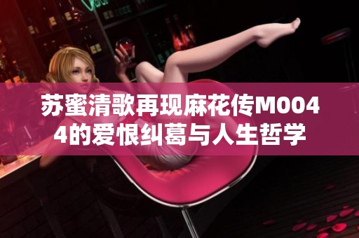 蘇蜜清歌再現(xiàn)麻花傳M0044的愛恨糾葛與人生哲學