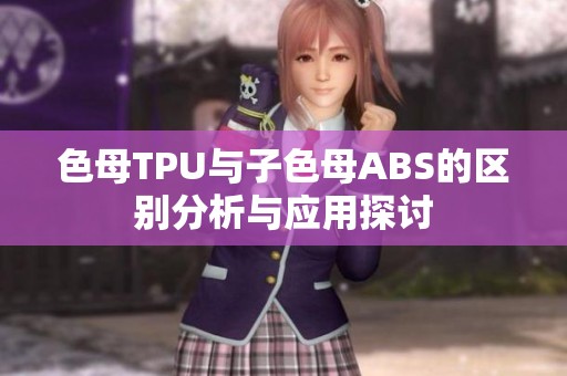 色母TPU與子色母ABS的區(qū)別分析與應(yīng)用探討