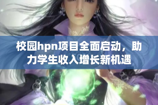 校園hpn項目全面啟動，助力學(xué)生收入增長新機(jī)遇