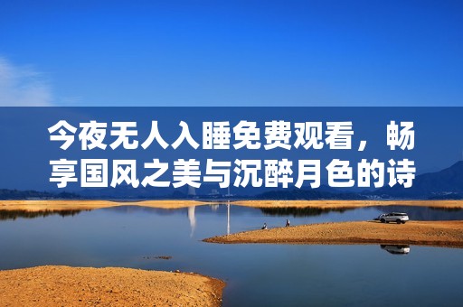 今夜無人入睡免費(fèi)觀看，暢享國風(fēng)之美與沉醉月色的詩意夜晚
