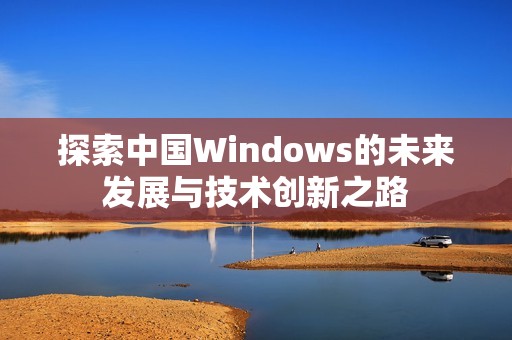 探索中國Windows的未來發(fā)展與技術創(chuàng)新之路
