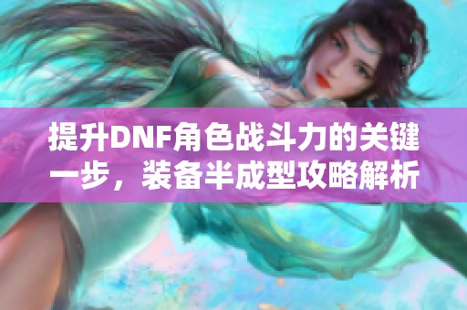 提升DNF角色戰(zhàn)斗力的關(guān)鍵一步，裝備半成型攻略解析