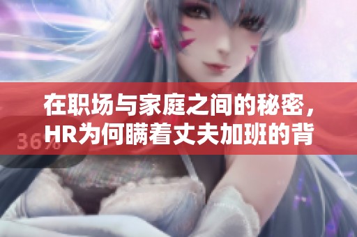 在職場(chǎng)與家庭之間的秘密，HR為何瞞著丈夫加班的背后故事