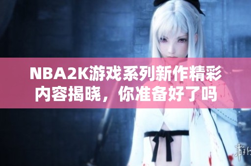 NBA2K游戲系列新作精彩內(nèi)容揭曉，你準(zhǔn)備好了嗎