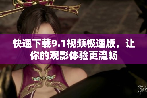 快速下載9.1視頻極速版，讓你的觀影體驗(yàn)更流暢