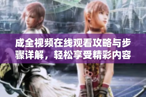 成全視頻在線觀看攻略與步驟詳解，輕松享受精彩內(nèi)容