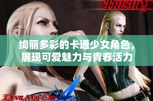 絢麗多彩的卡通少女角色，展現(xiàn)可愛魅力與青春活力