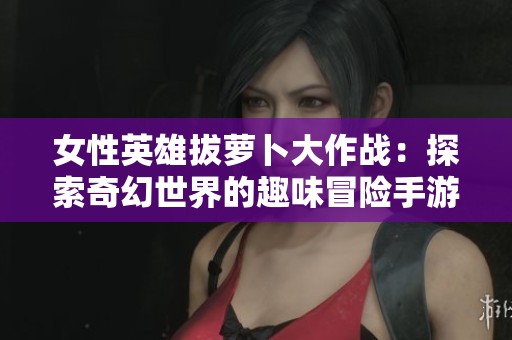 女性英雄拔蘿卜大作戰(zhàn)：探索奇幻世界的趣味冒險(xiǎn)手游