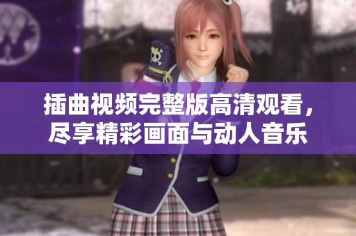 插曲視頻完整版高清觀看，盡享精彩畫面與動人音樂